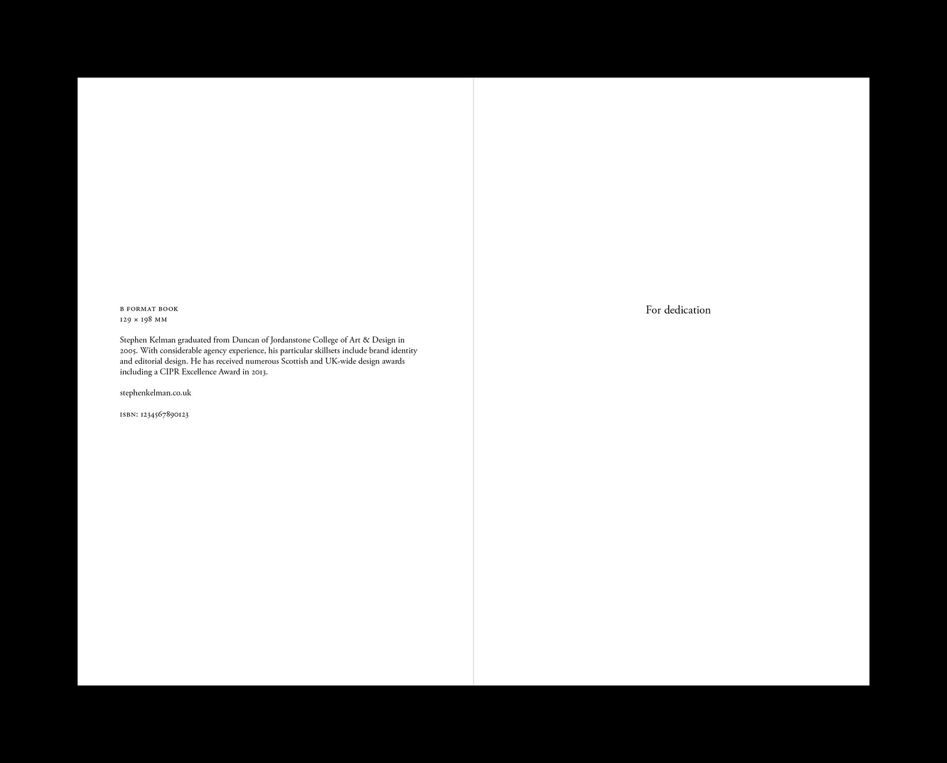 Two-page book spread from a B Format publication (129 × 198 mm). The left page includes a brief author bio stating Stephen Kelman’s design background, a website URL (stephenkelman.co.uk), and a placeholder ISBN. The right page contains a centered, minimal dedication line reading “For dedication.” The layout is clean and typographically restrained, with ample white space and classic serif type.